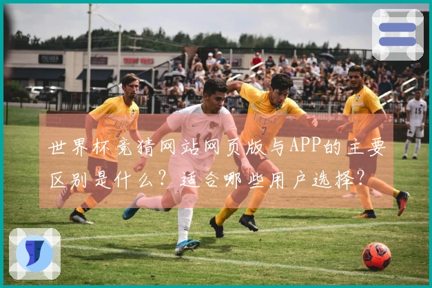 世界杯竞猜网站网页版与APP的主要区别是什么？适合哪些用户选择？