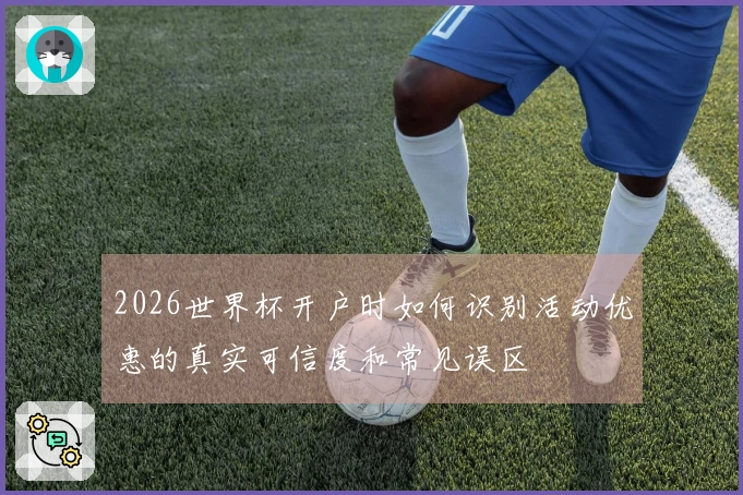 2026世界杯开户时如何识别活动优惠的真实可信度和常见误区