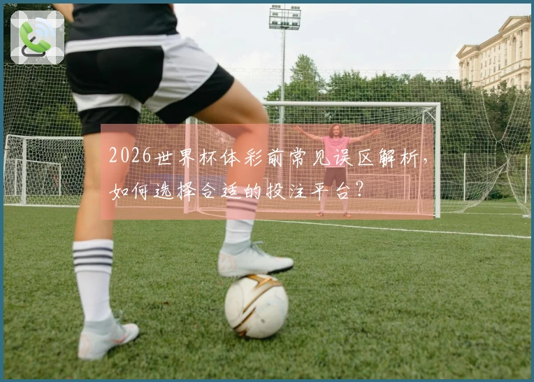 2026世界杯体彩前常见误区解析，如何选择合适的投注平台？