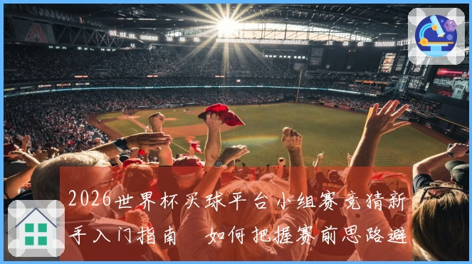 2026世界杯买球平台小组赛竞猜新手入门指南 如何把握赛前思路避免踩坑