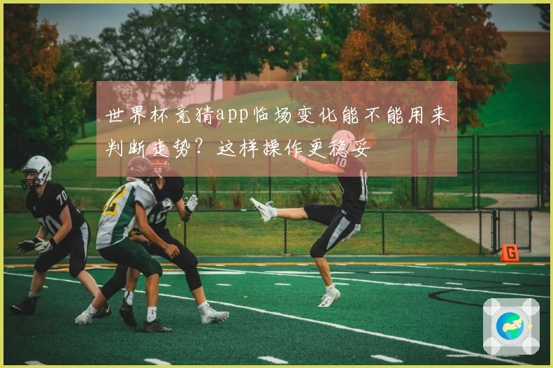 世界杯竞猜app临场变化能不能用来判断走势？这样操作更稳妥