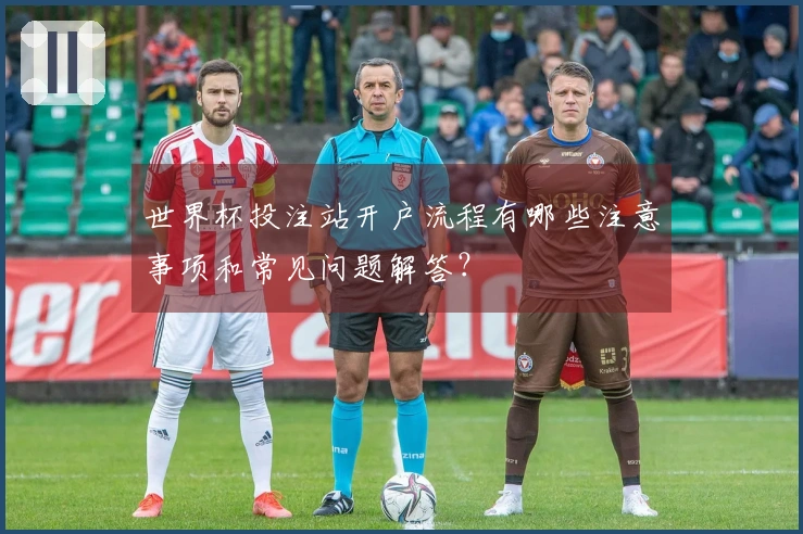 世界杯投注站开户流程有哪些注意事项和常见问题解答？