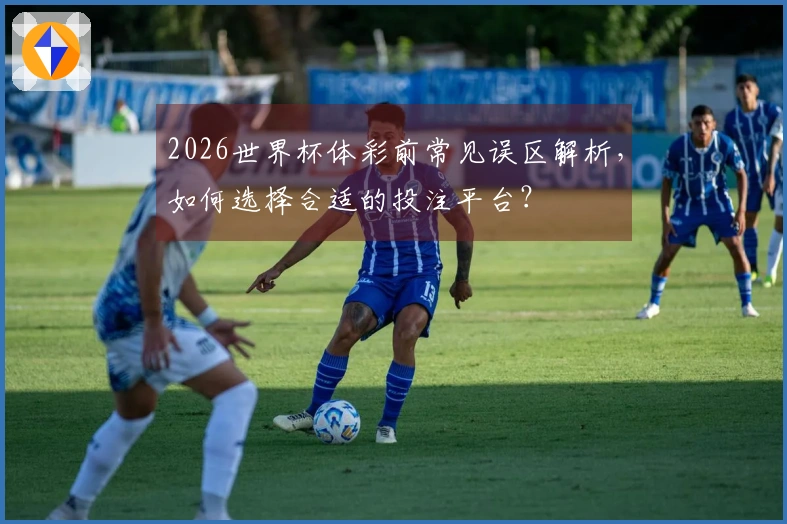 2026世界杯体彩前常见误区解析，如何选择合适的投注平台？