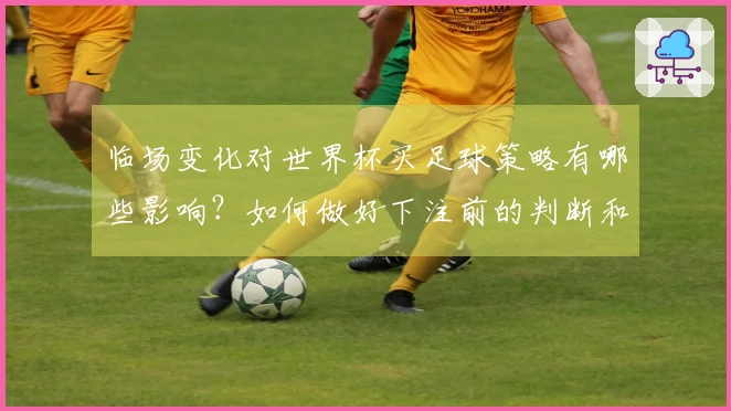 临场变化对世界杯买足球策略有哪些影响？如何做好下注前的判断和准备？
